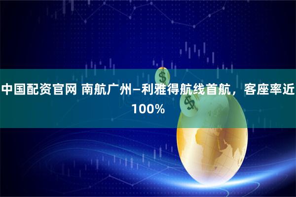 中国配资官网 南航广州—利雅得航线首航，客座率近100%