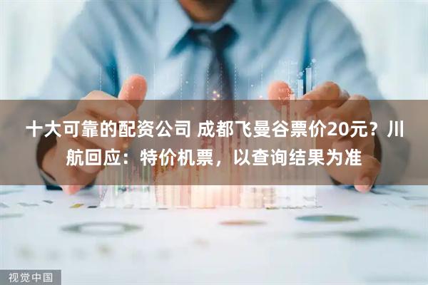 十大可靠的配资公司 成都飞曼谷票价20元？川航回应：特价机票，以查询结果为准