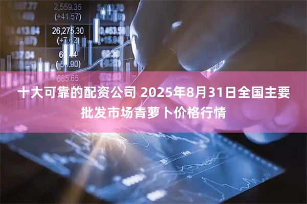 十大可靠的配资公司 2025年8月31日全国主要批发市场青萝卜价格行情