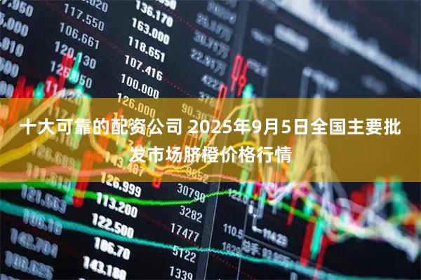 十大可靠的配资公司 2025年9月5日全国主要批发市场脐橙价格行情