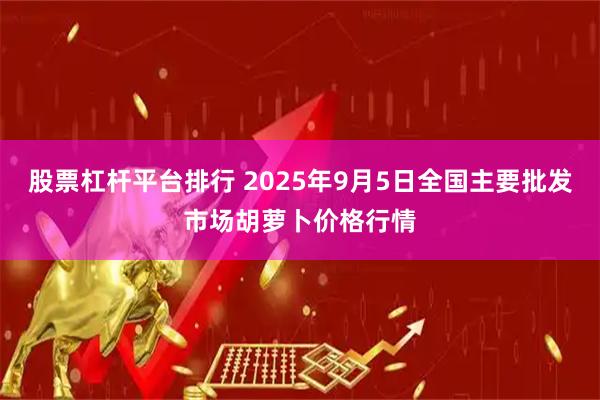 股票杠杆平台排行 2025年9月5日全国主要批发市场胡萝卜价格行情