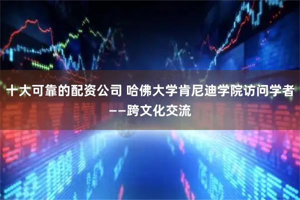 十大可靠的配资公司 哈佛大学肯尼迪学院访问学者——跨文化交流