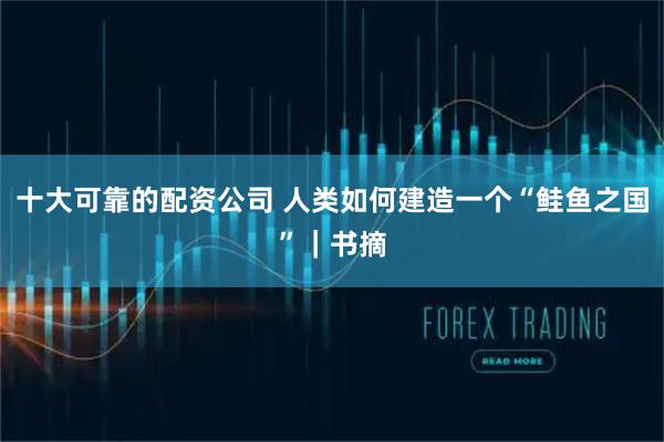 十大可靠的配资公司 人类如何建造一个“鲑鱼之国”｜书摘