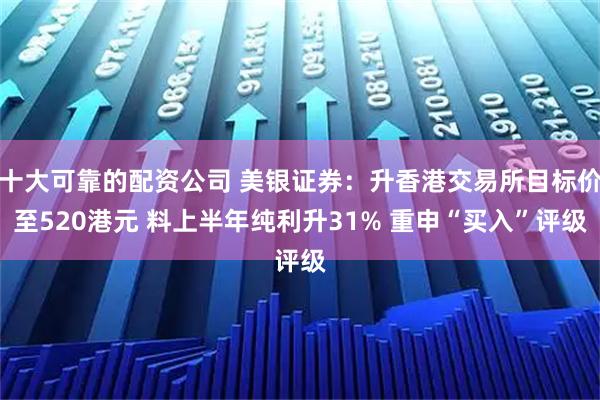 十大可靠的配资公司 美银证券：升香港交易所目标价至520港元 料上半年纯利升31% 重申“买入”评级