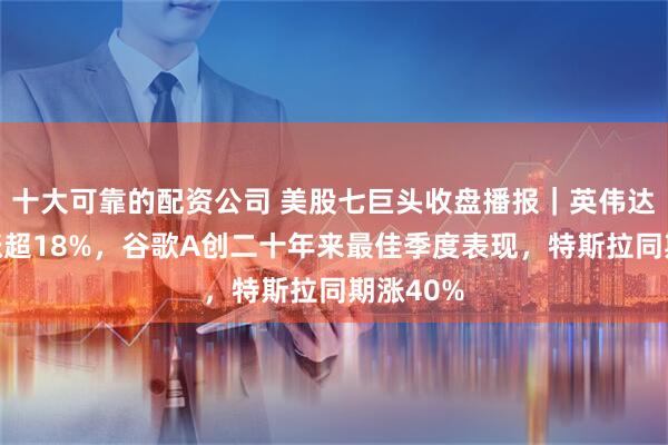 十大可靠的配资公司 美股七巨头收盘播报｜英伟达三季度涨超18%，谷歌A创二十年来最佳季度表现，特斯拉同期涨40%