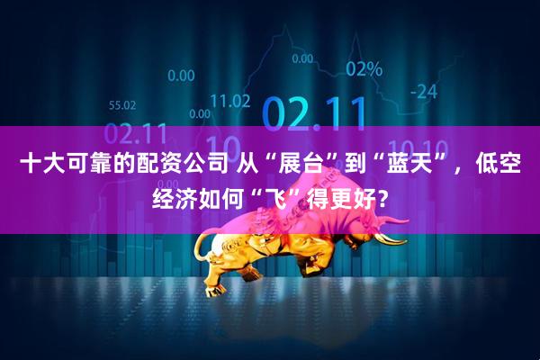 十大可靠的配资公司 从“展台”到“蓝天”，低空经济如何“飞”得更好？