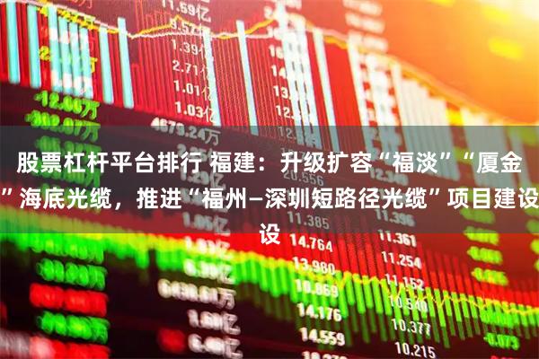 股票杠杆平台排行 福建：升级扩容“福淡”“厦金”海底光缆，推进“福州—深圳短路径光缆”项目建设