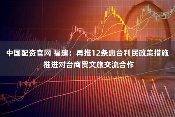 中国配资官网 福建：再推12条惠台利民政策措施 推进对台商贸文旅交流合作