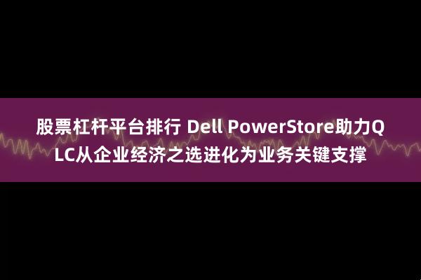 股票杠杆平台排行 Dell PowerStore助力QLC从企业经济之选进化为业务关键支撑