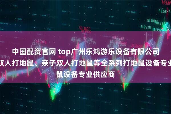 中国配资官网 top广州乐鸿游乐设备有限公司：木箱双人打地鼠、亲子双人打地鼠等全系列打地鼠设备专业供应商