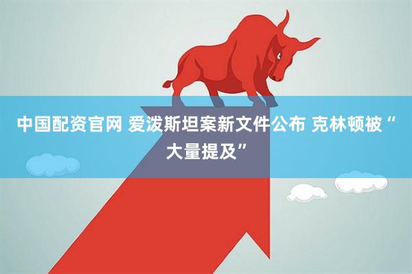 中国配资官网 爱泼斯坦案新文件公布 克林顿被“大量提及”