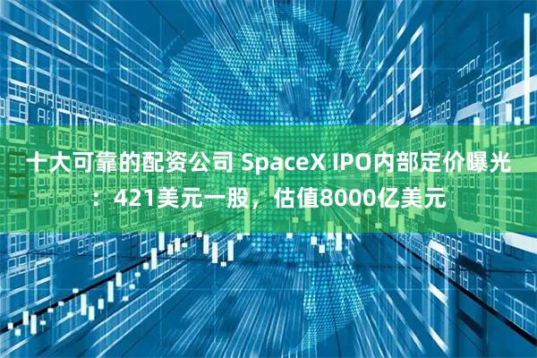 十大可靠的配资公司 SpaceX IPO内部定价曝光：421美元一股，估值8000亿美元