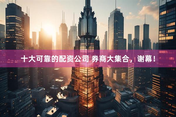 十大可靠的配资公司 券商大集合，谢幕！