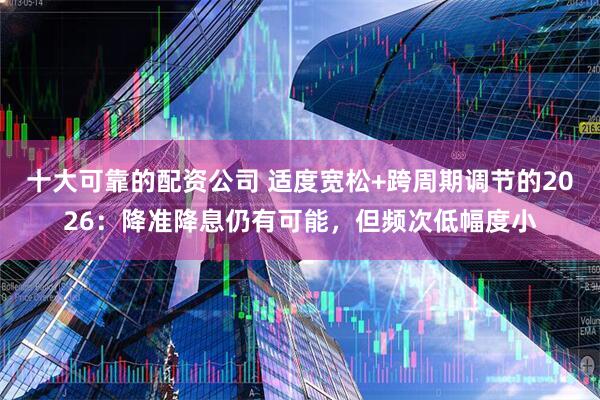 十大可靠的配资公司 适度宽松+跨周期调节的2026：降准降息仍有可能，但频次低幅度小
