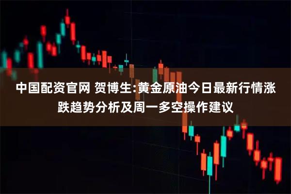 中国配资官网 贺博生:黄金原油今日最新行情涨跌趋势分析及周一多空操作建议