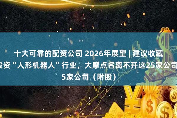 十大可靠的配资公司 2026年展望 | 建议收藏！今年投资“人形机器人”行业，大摩点名离不开这25家公司（附股）