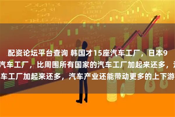 配资论坛平台查询 韩国才15座汽车工厂，日本94座，中国竟然有437座汽车工厂，比周围所有国家的汽车工厂加起来还多，汽车产业还能带动更多的上下游产业链