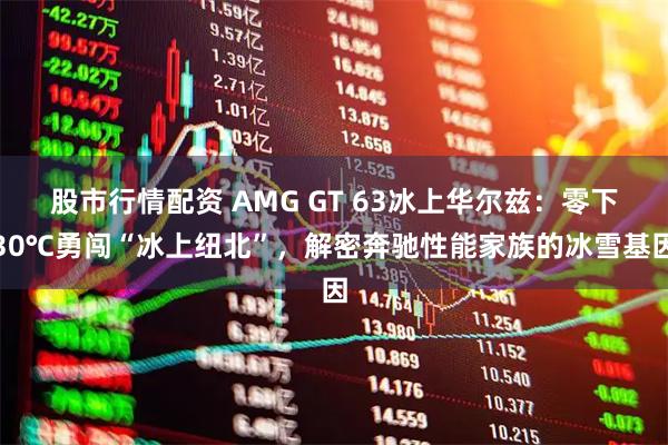 股市行情配资 AMG GT 63冰上华尔兹：零下30℃勇闯“冰上纽北”，解密奔驰性能家族的冰雪基因