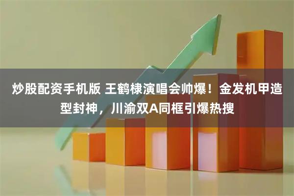 炒股配资手机版 王鹤棣演唱会帅爆！金发机甲造型封神，川渝双A同框引爆热搜