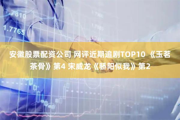 安徽股票配资公司 网评近期追剧TOP10 《玉茗茶骨》第4 宋威龙《骄阳似我》第2