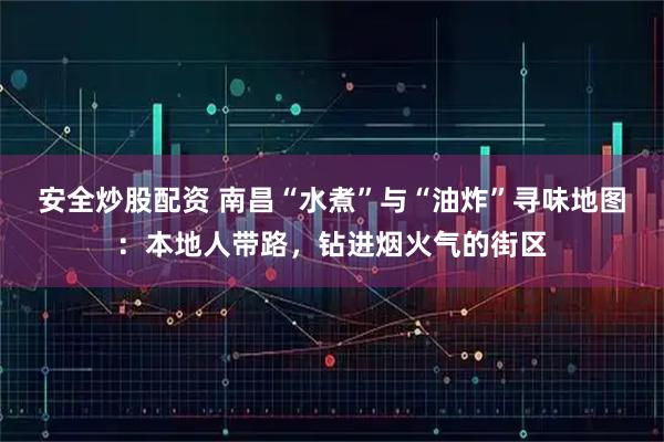 安全炒股配资 南昌“水煮”与“油炸”寻味地图：本地人带路，钻进烟火气的街区