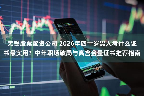 无锡股票配资公司 2026年四十岁男人考什么证书最实用？中年职场破局与高含金量证书推荐指南