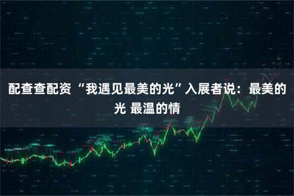 配查查配资 “我遇见最美的光”入展者说：最美的光 最温的情