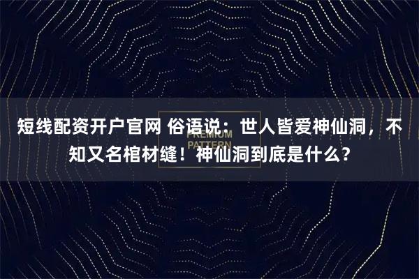 短线配资开户官网 俗语说：世人皆爱神仙洞，不知又名棺材缝！神仙洞到底是什么？