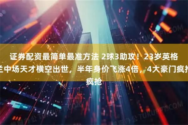 证券配资最简单最准方法 2球3助攻！23岁英格兰中场天才横空出世，半年身价飞涨4倍，4大豪门疯抢