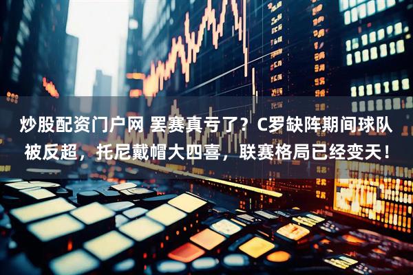 炒股配资门户网 罢赛真亏了？C罗缺阵期间球队被反超，托尼戴帽大四喜，联赛格局已经变天！