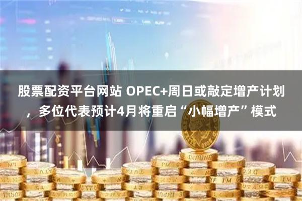 股票配资平台网站 OPEC+周日或敲定增产计划，多位代表预计4月将重启“小幅增产”模式