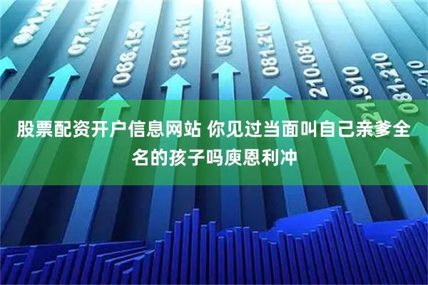 股票配资开户信息网站 你见过当面叫自己亲爹全名的孩子吗庾恩利冲