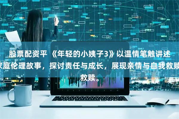 股票配资平 《年轻的小姨子3》以温情笔触讲述家庭伦理故事，探讨责任与成长，展现亲情与自我救赎。