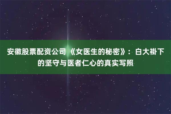 安徽股票配资公司 《女医生的秘密》：白大褂下的坚守与医者仁心的真实写照