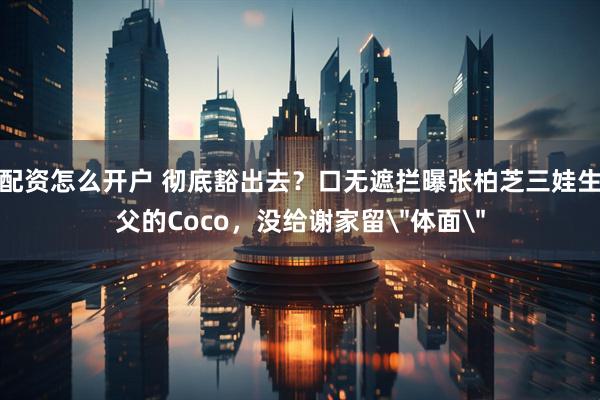 配资怎么开户 彻底豁出去？口无遮拦曝张柏芝三娃生父的Coco，没给谢家留＂体面＂