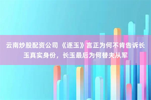 云南炒股配资公司 《逐玉》言正为何不肯告诉长玉真实身份，长玉最后为何替夫从军