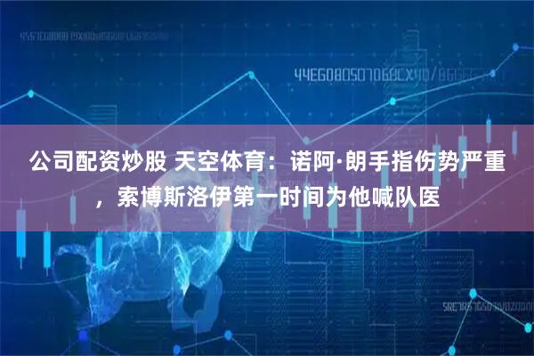 公司配资炒股 天空体育：诺阿·朗手指伤势严重，索博斯洛伊第一时间为他喊队医