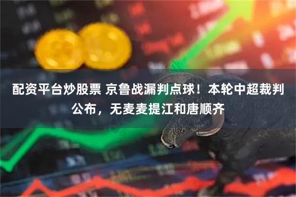 配资平台炒股票 京鲁战漏判点球！本轮中超裁判公布，无麦麦提江和唐顺齐