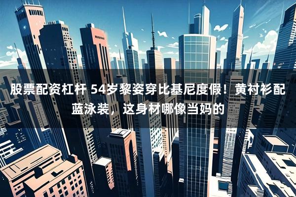 股票配资杠杆 54岁黎姿穿比基尼度假！黄衬衫配蓝泳装，这身材哪像当妈的