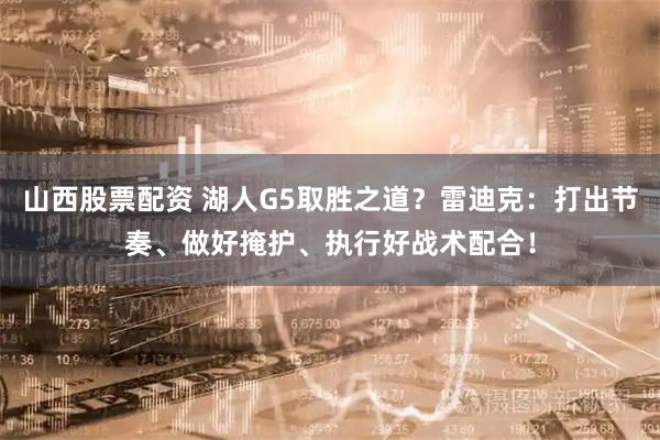 山西股票配资 湖人G5取胜之道？雷迪克：打出节奏、做好掩护、执行好战术配合！