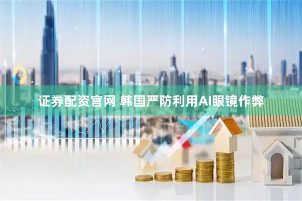证券配资官网 韩国严防利用AI眼镜作弊